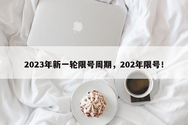 2023年新一轮限号周期，202年限号！-第1张图片-云深生活网