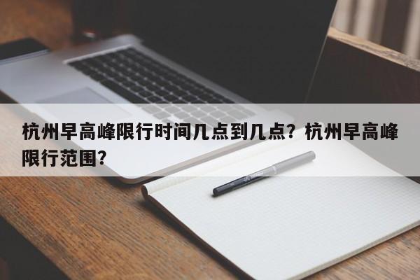 杭州早高峰限行时间几点到几点？杭州早高峰限行范围？-第1张图片-云深生活网