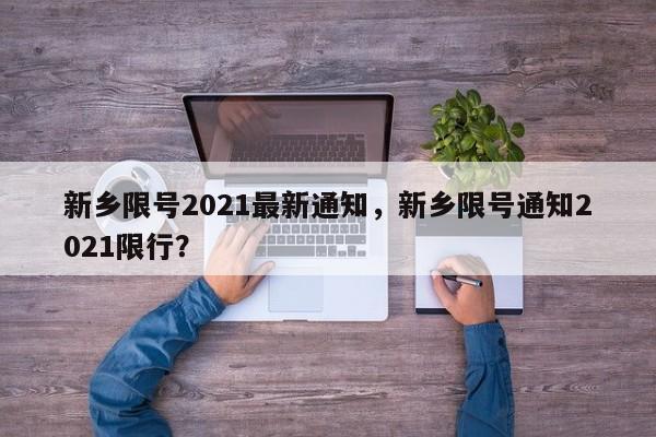 新乡限号2021最新通知，新乡限号通知2021限行？-第1张图片-云深生活网