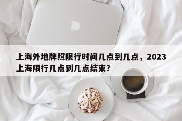 上海外地牌照限行时间几点到几点，2023上海限行几点到几点结束？-第1张图片-云深生活网