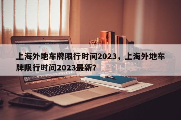 上海外地车牌限行时间2023，上海外地车牌限行时间2023最新？-第1张图片-云深生活网