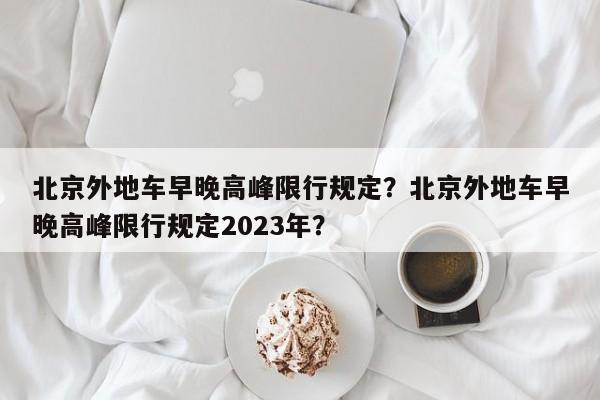 北京外地车早晚高峰限行规定？北京外地车早晚高峰限行规定2023年？-第1张图片-云深生活网