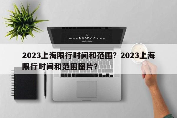 2023上海限行时间和范围？2023上海限行时间和范围图片？-第1张图片-云深生活网