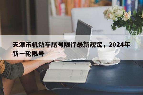 天津市机动车尾号限行最新规定，2024年新一轮限号-第1张图片-云深生活网