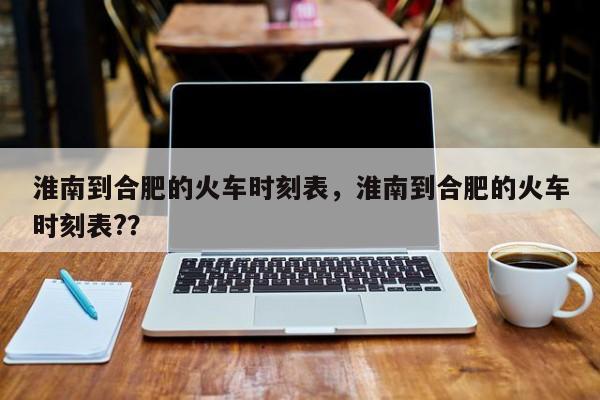 淮南到合肥的火车时刻表，淮南到合肥的火车时刻表?？-第1张图片-云深生活网