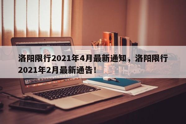 洛阳限行2021年4月最新通知，洛阳限行2021年2月最新通告！-第1张图片-云深生活网