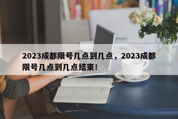 2023成都限号几点到几点，2023成都限号几点到几点结束！-第1张图片-云深生活网